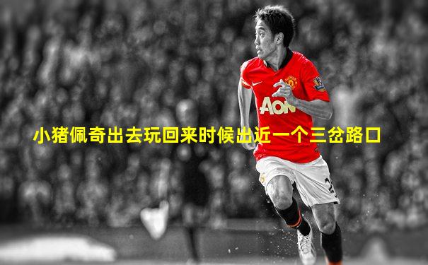 小猪佩奇出去玩回来时候出近一个三岔路口