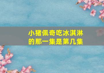 小猪佩奇吃冰淇淋的那一集是第几集