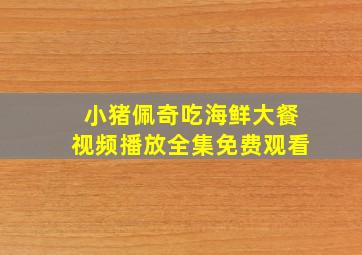 小猪佩奇吃海鲜大餐视频播放全集免费观看