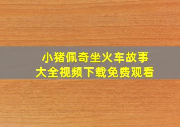 小猪佩奇坐火车故事大全视频下载免费观看