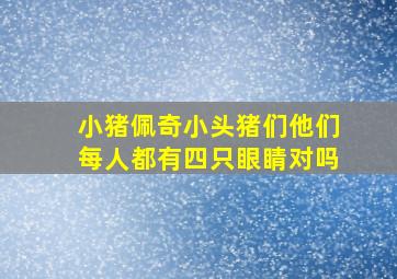 小猪佩奇小头猪们他们每人都有四只眼睛对吗