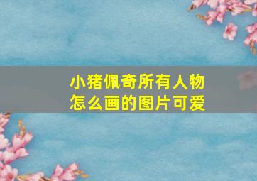 小猪佩奇所有人物怎么画的图片可爱