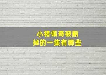 小猪佩奇被删掉的一集有哪些