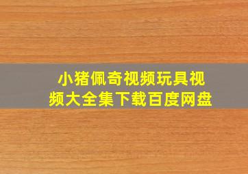 小猪佩奇视频玩具视频大全集下载百度网盘