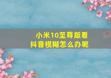 小米10至尊版看抖音模糊怎么办呢