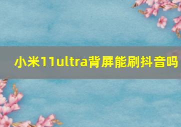 小米11ultra背屏能刷抖音吗