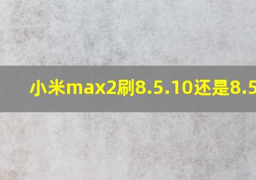 小米max2刷8.5.10还是8.5.14