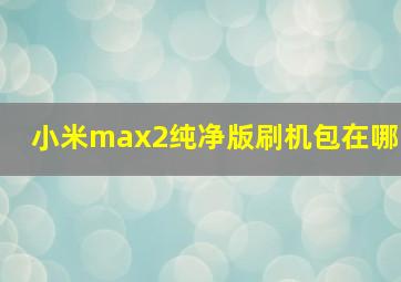 小米max2纯净版刷机包在哪