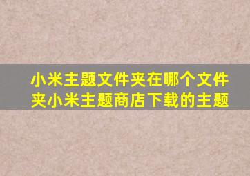 小米主题文件夹在哪个文件夹小米主题商店下载的主题