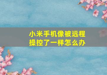 小米手机像被远程操控了一样怎么办