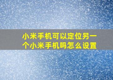 小米手机可以定位另一个小米手机吗怎么设置