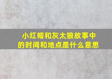 小红帽和灰太狼故事中的时间和地点是什么意思