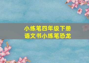 小练笔四年级下册语文书小练笔恐龙