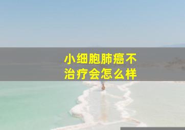 小细胞肺癌不治疗会怎么样