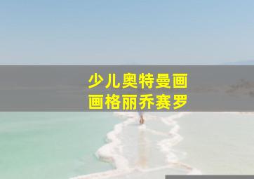 少儿奥特曼画画格丽乔赛罗