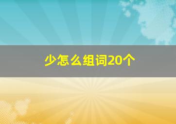 少怎么组词20个