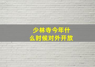 少林寺今年什么时候对外开放