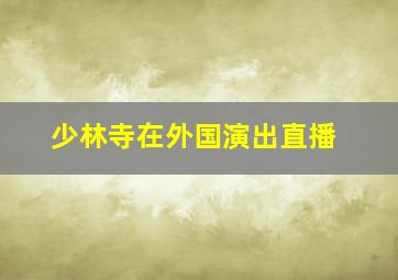 少林寺在外国演出直播