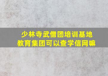 少林寺武僧团培训基地教育集团可以查学信网嘛