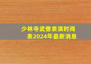 少林寺武僧表演时间表2024年最新消息