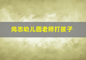 尚志幼儿园老师打孩子