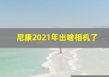 尼康2021年出啥相机了