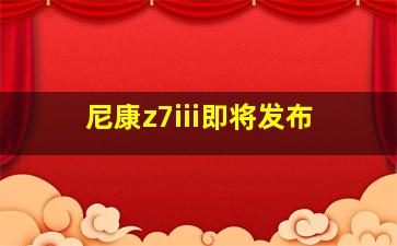 尼康z7iii即将发布