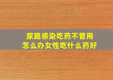 尿路感染吃药不管用怎么办女性吃什么药好