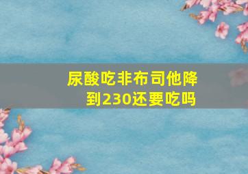 尿酸吃非布司他降到230还要吃吗