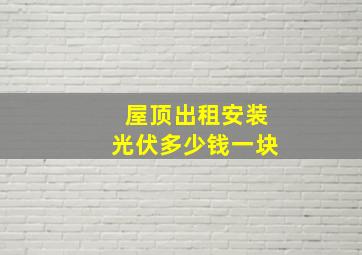 屋顶出租安装光伏多少钱一块