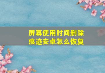 屏幕使用时间删除痕迹安卓怎么恢复