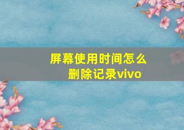 屏幕使用时间怎么删除记录vivo