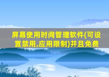 屏幕使用时间管理软件(可设置禁用,应用限制)并且免费