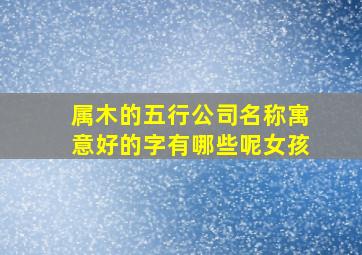 属木的五行公司名称寓意好的字有哪些呢女孩