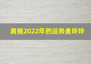 属猴2022年的运势麦玲玲