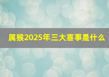 属猴2025年三大喜事是什么