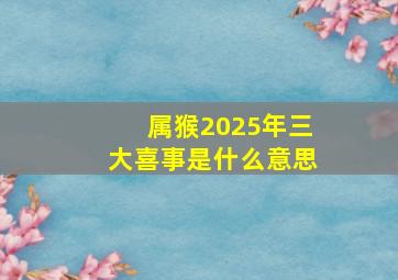 属猴2025年三大喜事是什么意思