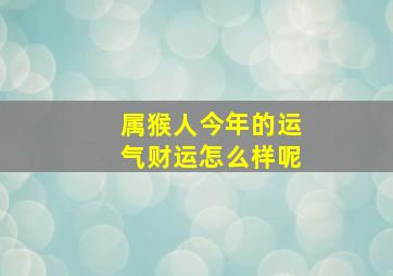 属猴人今年的运气财运怎么样呢