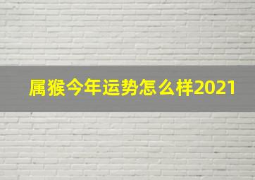 属猴今年运势怎么样2021