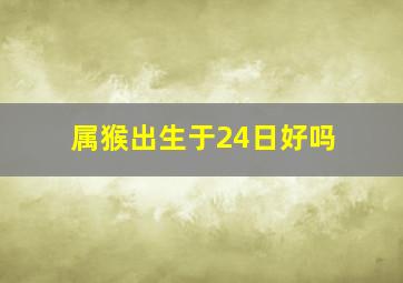 属猴出生于24日好吗