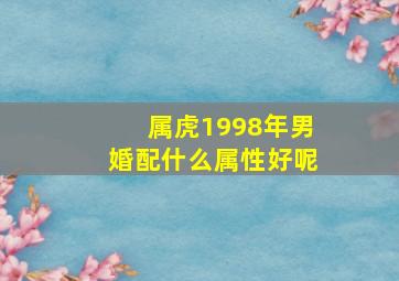 属虎1998年男婚配什么属性好呢