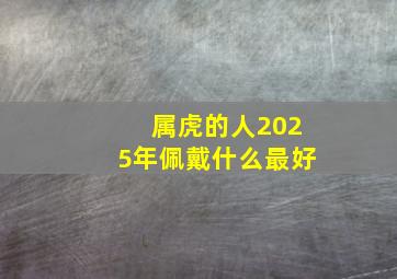 属虎的人2025年佩戴什么最好