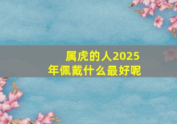 属虎的人2025年佩戴什么最好呢