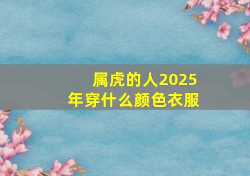 属虎的人2025年穿什么颜色衣服