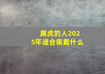 属虎的人2025年适合佩戴什么