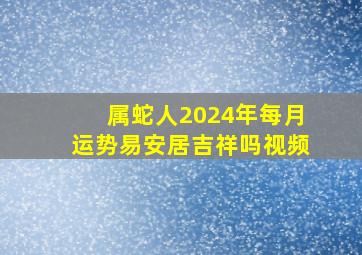 属蛇人2024年每月运势易安居吉祥吗视频