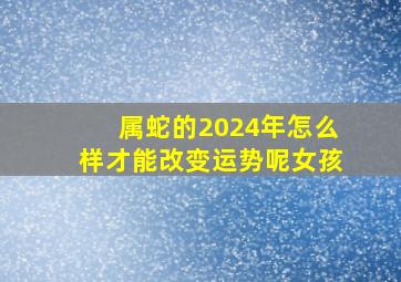 属蛇的2024年怎么样才能改变运势呢女孩