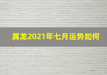 属龙2021年七月运势如何