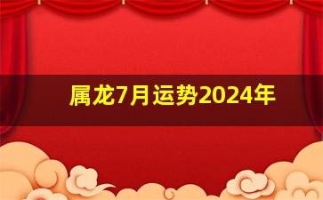 属龙7月运势2024年