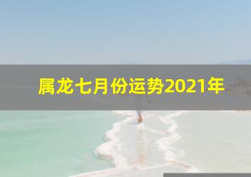 属龙七月份运势2021年